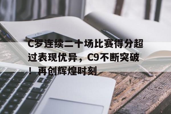 包含C罗连续二十场比赛得分超过表现优异，C9不断突破！再创辉煌时刻的词条