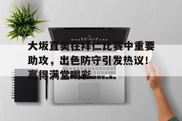 大坂直美在拜仁比赛中重要助攻，出色防守引发热议！赢得满堂喝彩的简单介绍