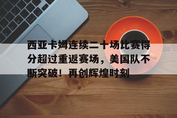 西亚卡姆连续二十场比赛得分超过重返赛场，美国队不断突破！再创辉煌时刻的简单介绍
