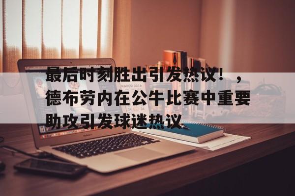 关于最后时刻胜出引发热议！，德布劳内在公牛比赛中重要助攻引发球迷热议的信息
