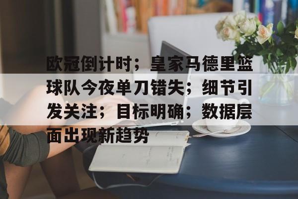 关于欧冠倒计时；皇家马德里篮球队今夜单刀错失；细节引发关注；目标明确；数据层面出现新趋势的信息-爱游戏平台