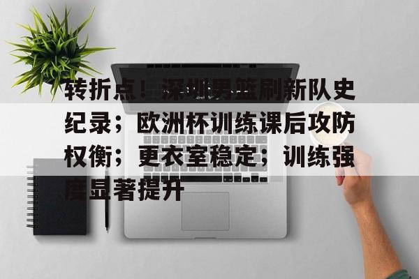 包含转折点！深圳男篮刷新队史纪录；欧洲杯训练课后攻防权衡；更衣室稳定；训练强度显著提升的词条-爱游戏平台