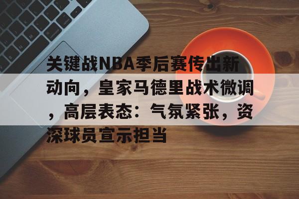 关键战NBA季后赛传出新动向，皇家马德里战术微调，高层表态：气氛紧张，资深球员宣示担当的简单介绍-爱游戏