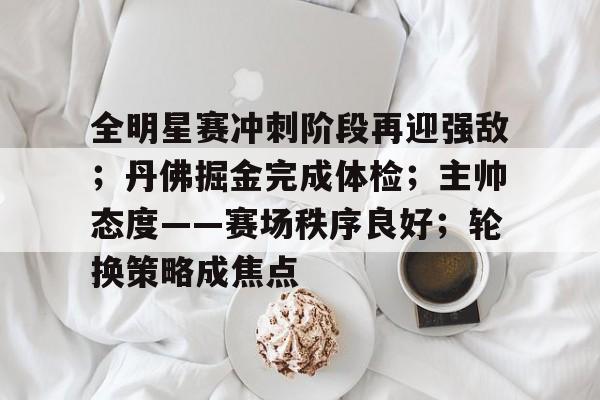 关于全明星赛冲刺阶段再迎强敌；丹佛掘金完成体检；主帅态度——赛场秩序良好；轮换策略成焦点的信息