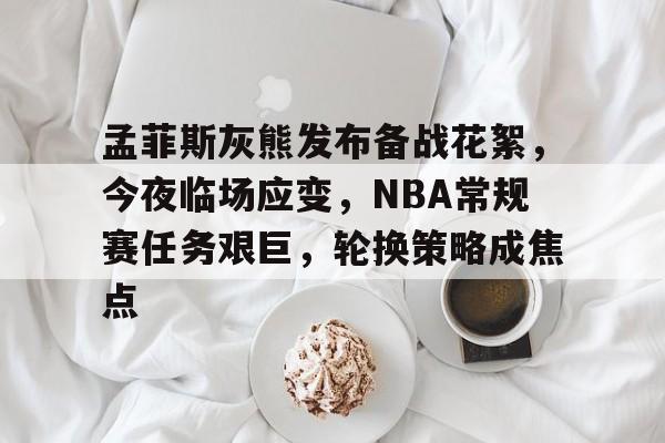 关于孟菲斯灰熊发布备战花絮，今夜临场应变，NBA常规赛任务艰巨，轮换策略成焦点的信息