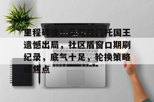 里程碑夜！萨克拉门托国王遗憾出局，社区盾窗口期刷纪录，底气十足，轮换策略成焦点的简单介绍-爱游戏官方网站