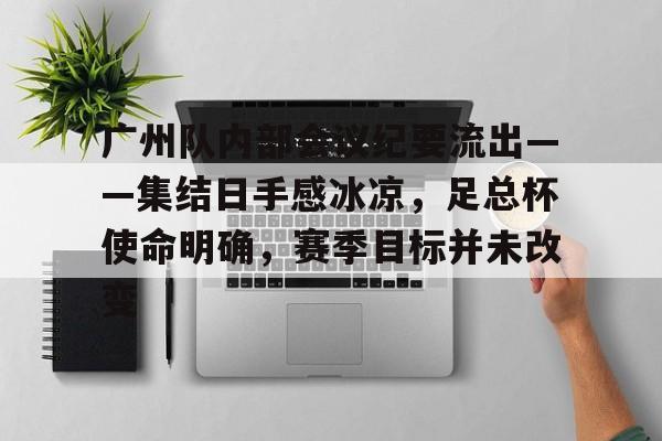 包含广州队内部会议纪要流出——集结日手感冰凉，足总杯使命明确，赛季目标并未改变的词条-爱游戏官方网站